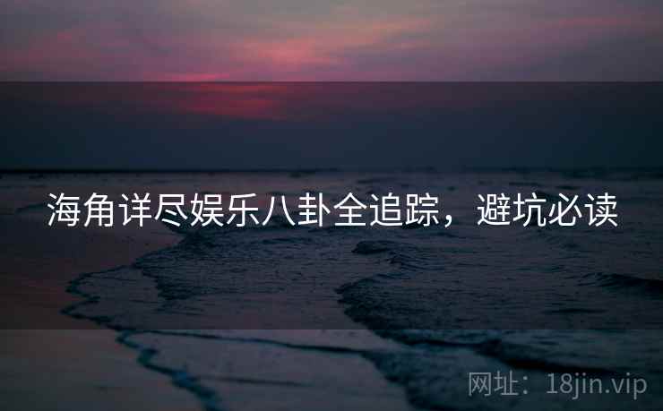 海角详尽娱乐八卦全追踪，避坑必读