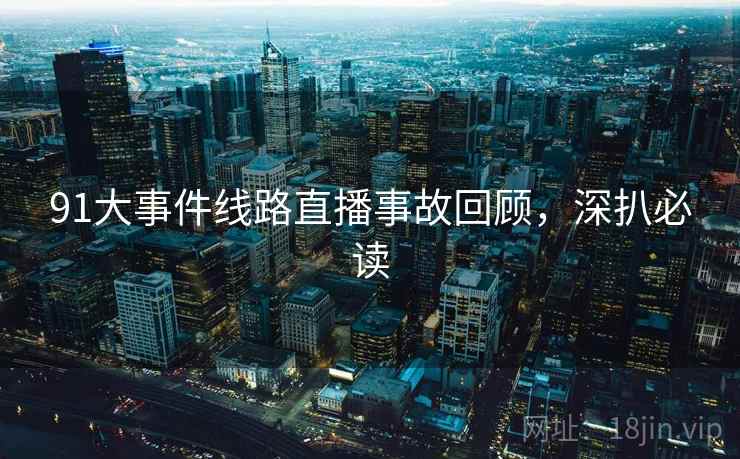 91大事件线路直播事故回顾，深扒必读