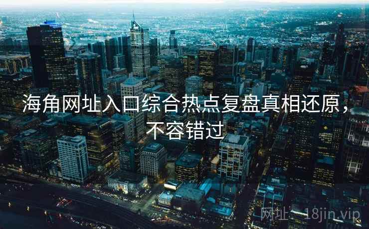 海角网址入口综合热点复盘真相还原,不容错过 海角网址入口综合热点复盘真相还原,不容错过