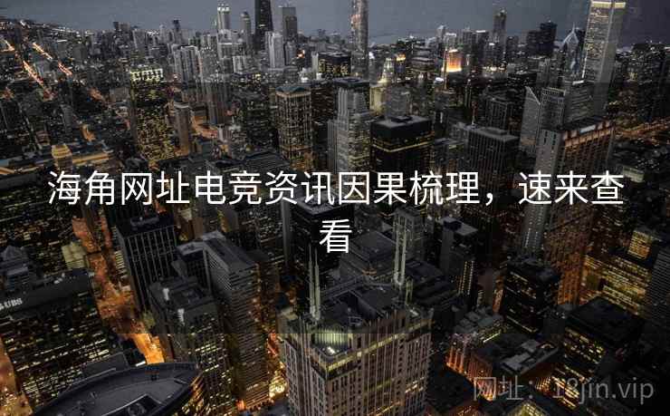 海角网址电竞资讯因果梳理，速来查看