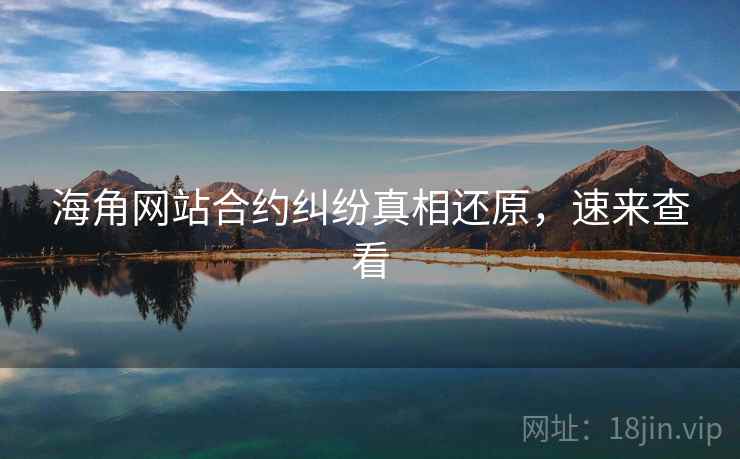 海角网站合约纠纷真相还原，速来查看