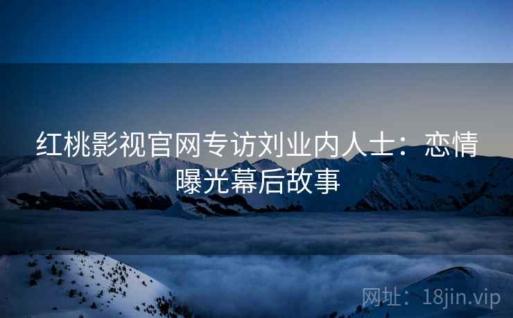 红桃影视官网专访刘业内人士：恋情曝光幕后故事