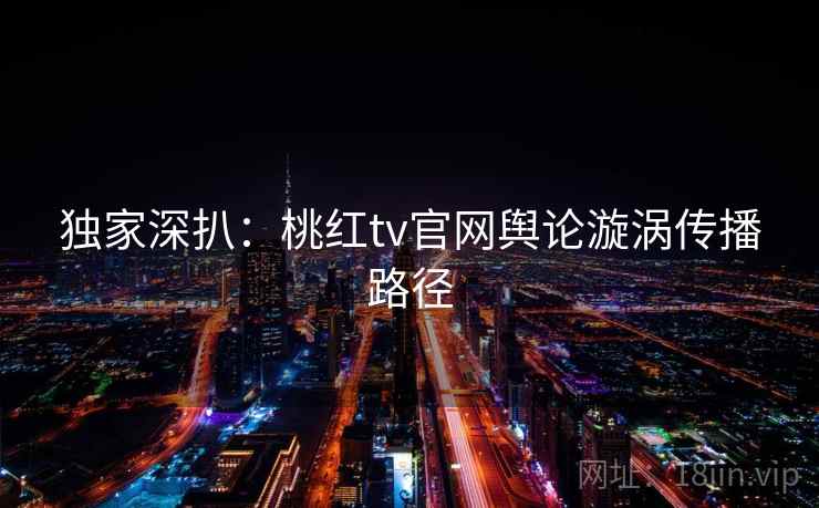 独家深扒：桃红tv官网舆论漩涡传播路径