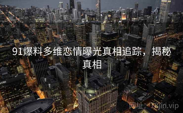 91爆料多维恋情曝光真相追踪，揭秘真相
