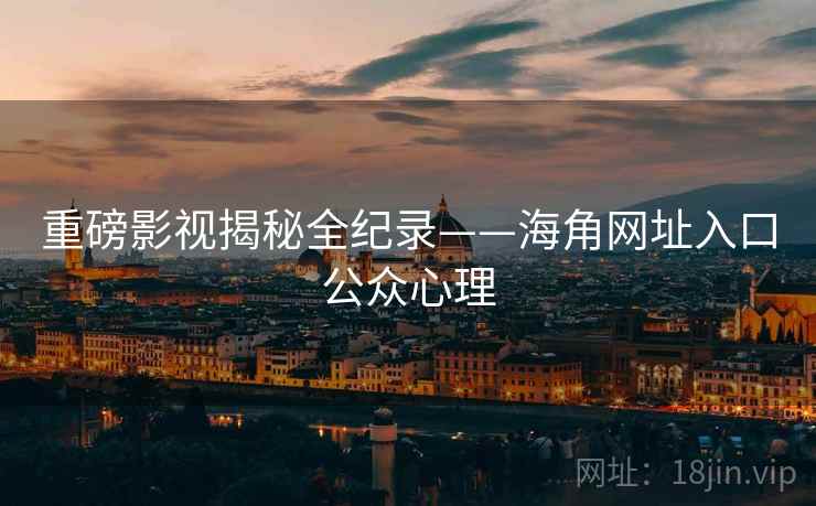 重磅影视揭秘全纪录——海角网址入口公众心理 重磅影视揭秘全纪录——海角网址入口公众心理