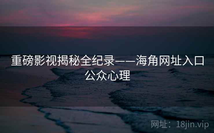 重磅影视揭秘全纪录——海角网址入口公众心理