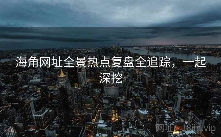 海角网址全景热点复盘全追踪，一起深挖