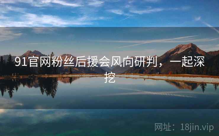 91官网粉丝后援会风向研判，一起深挖