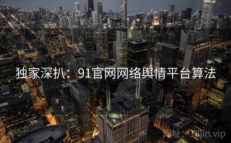 独家深扒:91官网网络舆情平台算法 独家深扒:91官网网络舆情平台算法