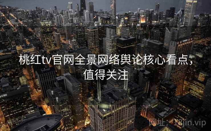 桃红tv官网全景网络舆论核心看点,值得关注 桃红tv官网全景网络舆论核心看点,值得关注