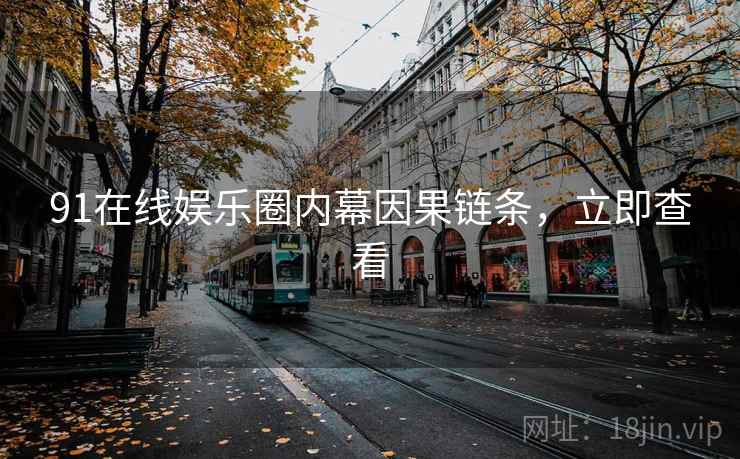 91在线娱乐圈内幕因果链条，立即查看