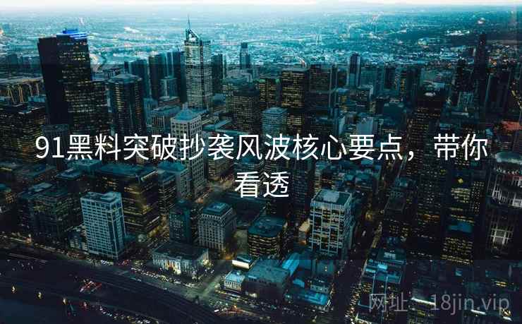 91黑料突破抄袭风波核心要点，带你看透