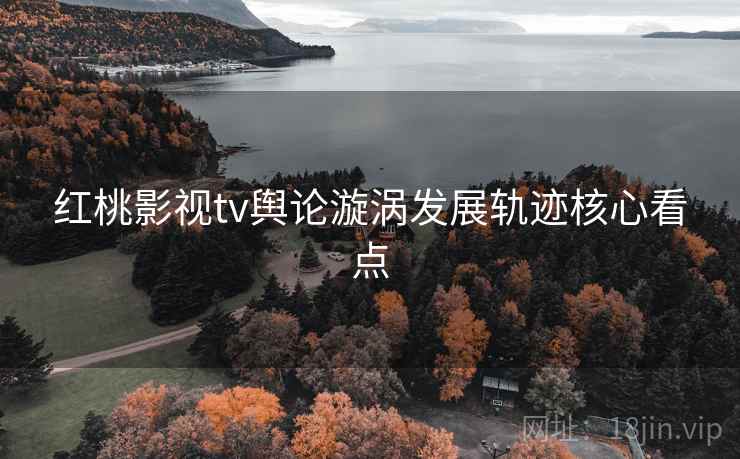 红桃影视tv舆论漩涡发展轨迹核心看点