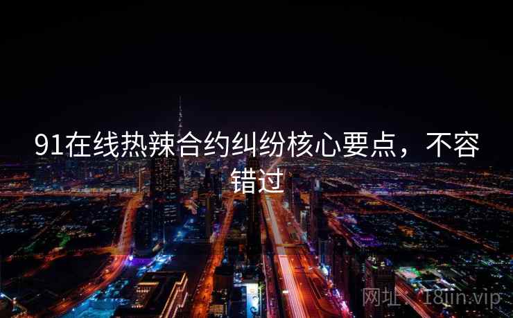 91在线热辣合约纠纷核心要点，不容错过