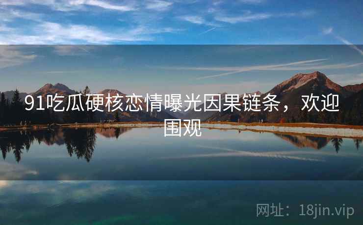 91吃瓜硬核恋情曝光因果链条，欢迎围观