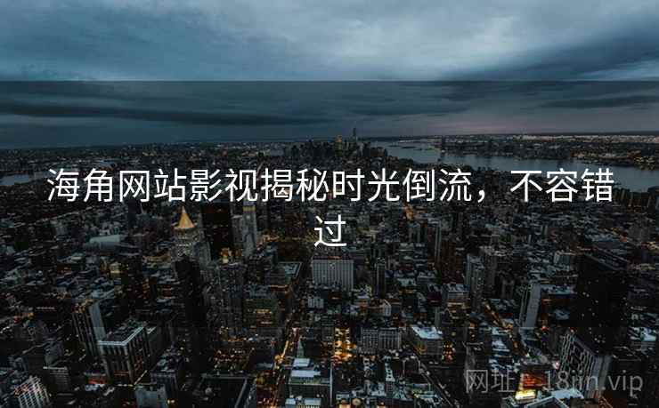 海角网站影视揭秘时光倒流，不容错过