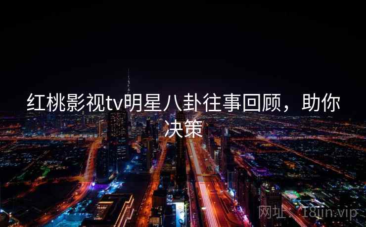 红桃影视tv明星八卦往事回顾,助你决策 红桃影视tv明星八卦往事回顾,助你决策