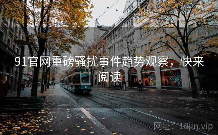 91官网重磅骚扰事件趋势观察，快来阅读
