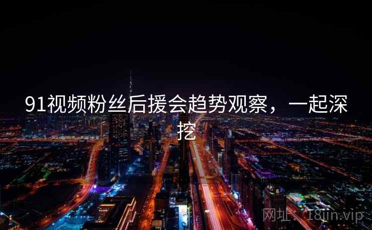 91视频粉丝后援会趋势观察,一起深挖 91视频粉丝后援会趋势观察,一起深挖