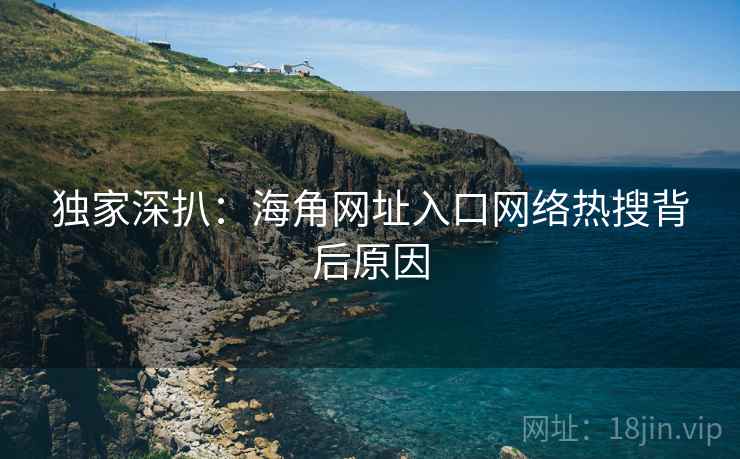 独家深扒：海角网址入口网络热搜背后原因