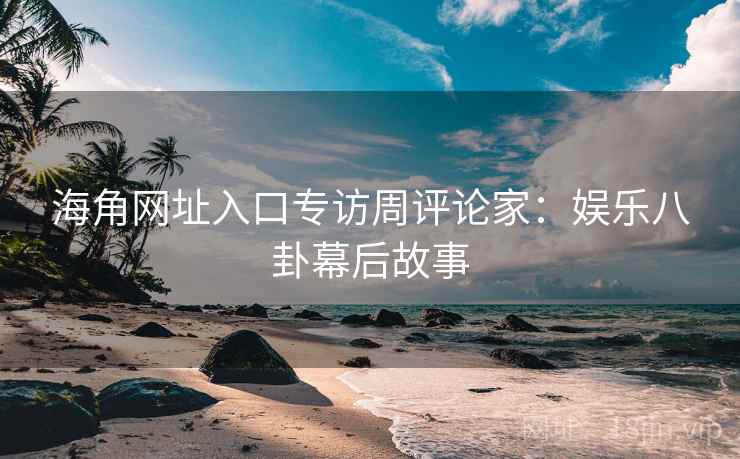 海角网址入口专访周评论家：娱乐八卦幕后故事