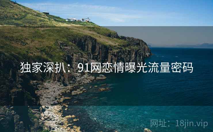 独家深扒：91网恋情曝光流量密码