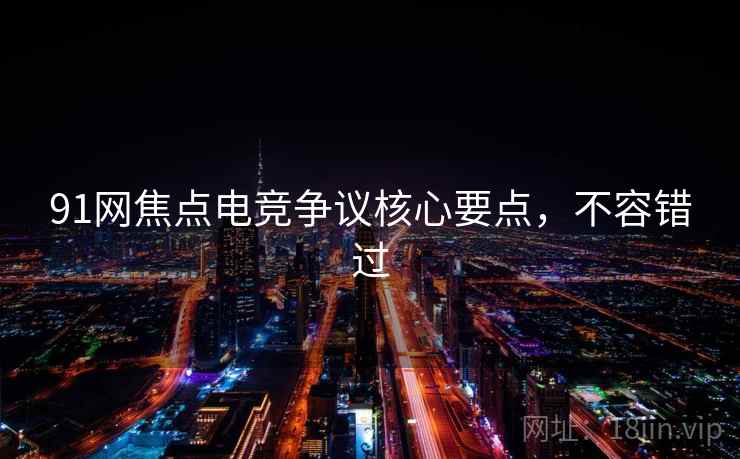 91网焦点电竞争议核心要点,不容错过 91网焦点电竞争议核心要点,不容错过