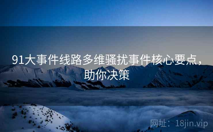 91大事件线路多维骚扰事件核心要点，助你决策