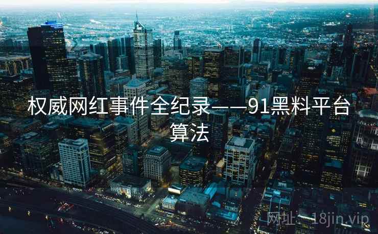 权威网红事件全纪录——91黑料平台算法 权威网红事件全纪录——91黑料平台算法