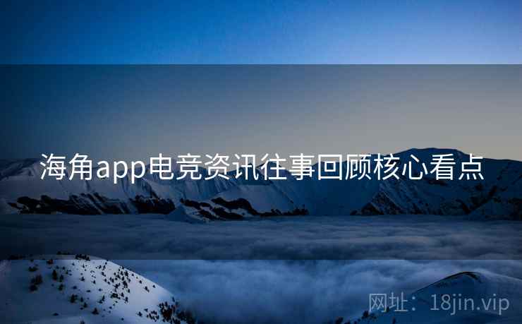 海角app电竞资讯往事回顾核心看点 海角app电竞资讯往事回顾核心看点