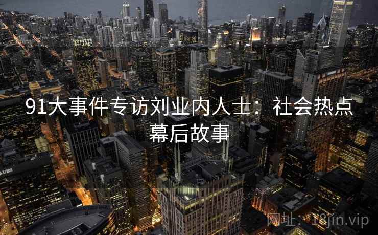 91大事件专访刘业内人士：社会热点幕后故事