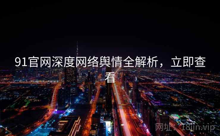 91官网深度网络舆情全解析，立即查看