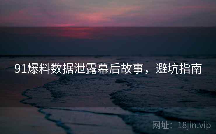 91爆料数据泄露幕后故事，避坑指南