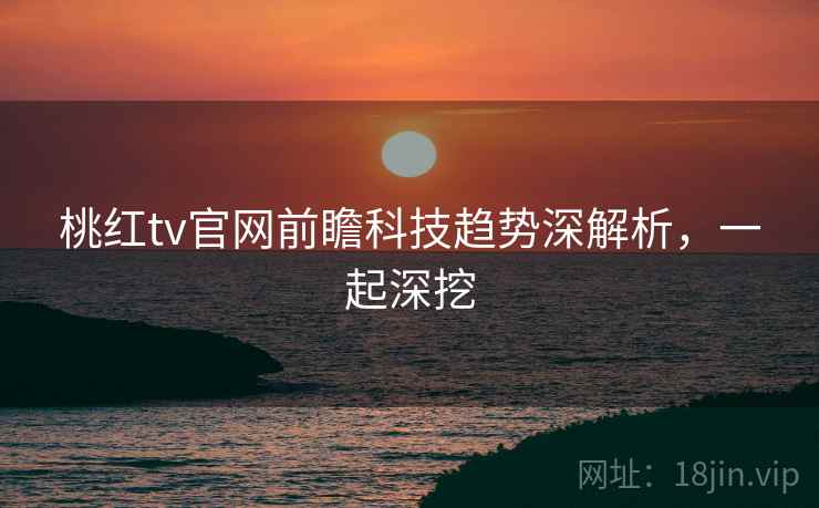 桃红tv官网前瞻科技趋势深解析，一起深挖