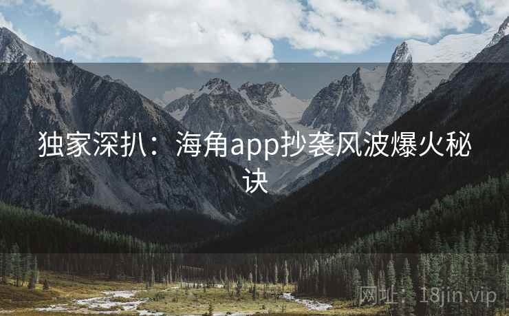 独家深扒：海角app抄袭风波爆火秘诀