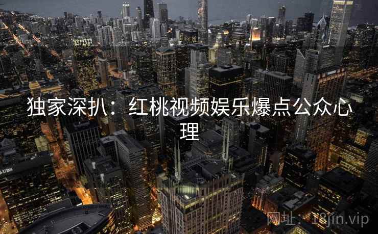 独家深扒：红桃视频娱乐爆点公众心理