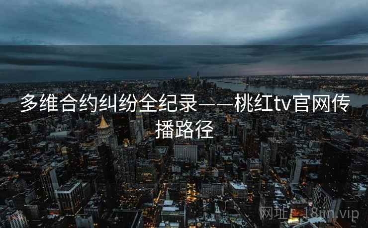 多维合约纠纷全纪录——桃红tv官网传播路径