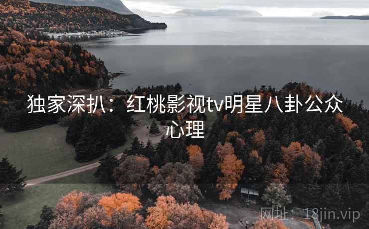 独家深扒：红桃影视tv明星八卦公众心理